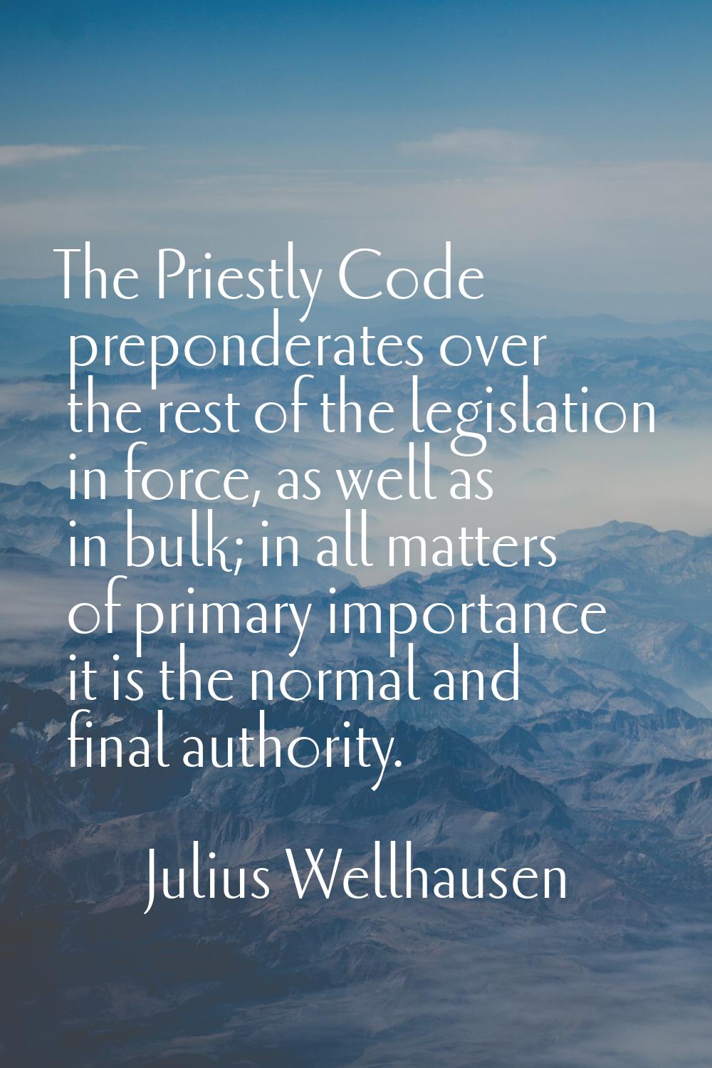 The Priestly Code preponderates over the rest of the legislation in force, as well as in bulk; in a