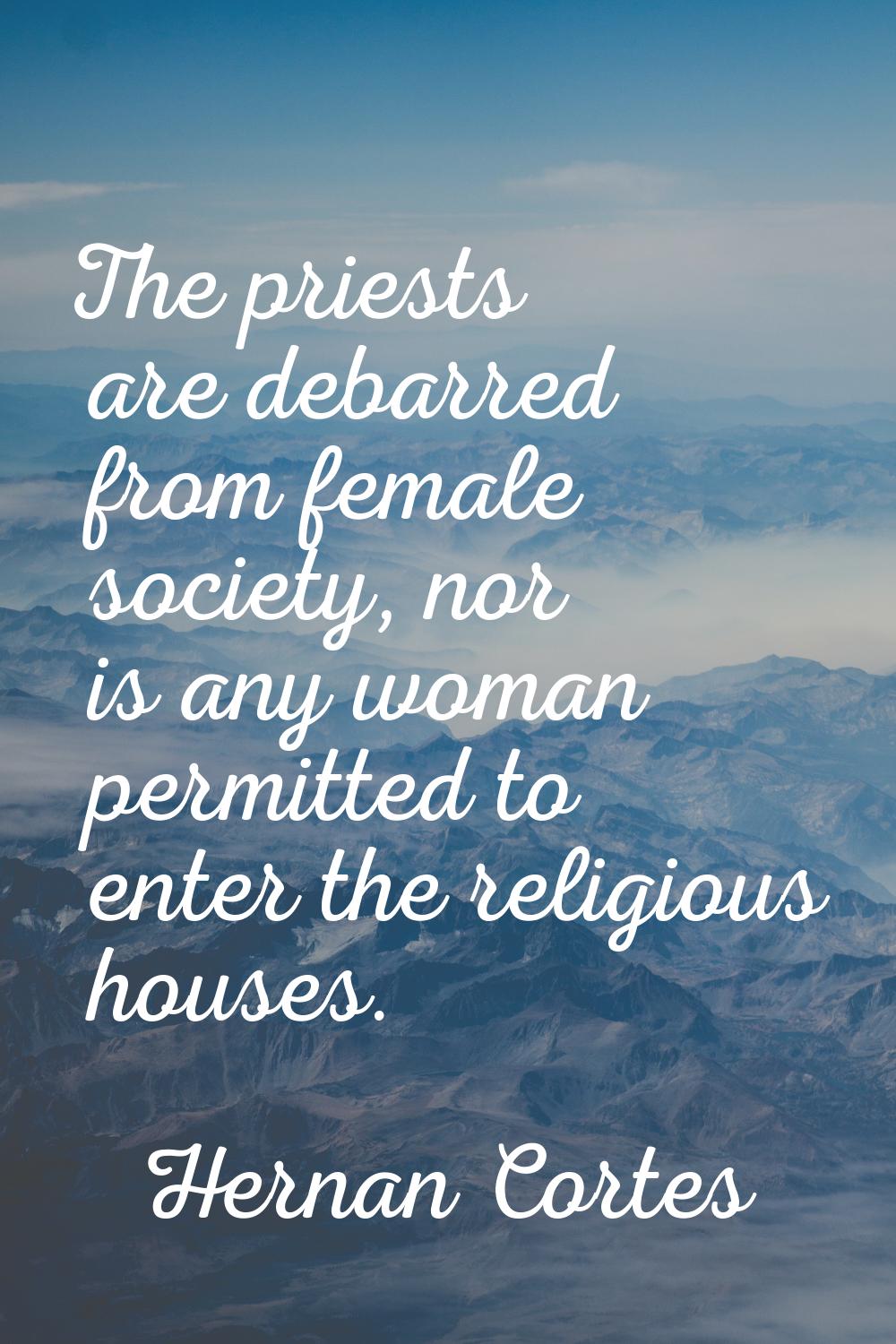 The priests are debarred from female society, nor is any woman permitted to enter the religious hou