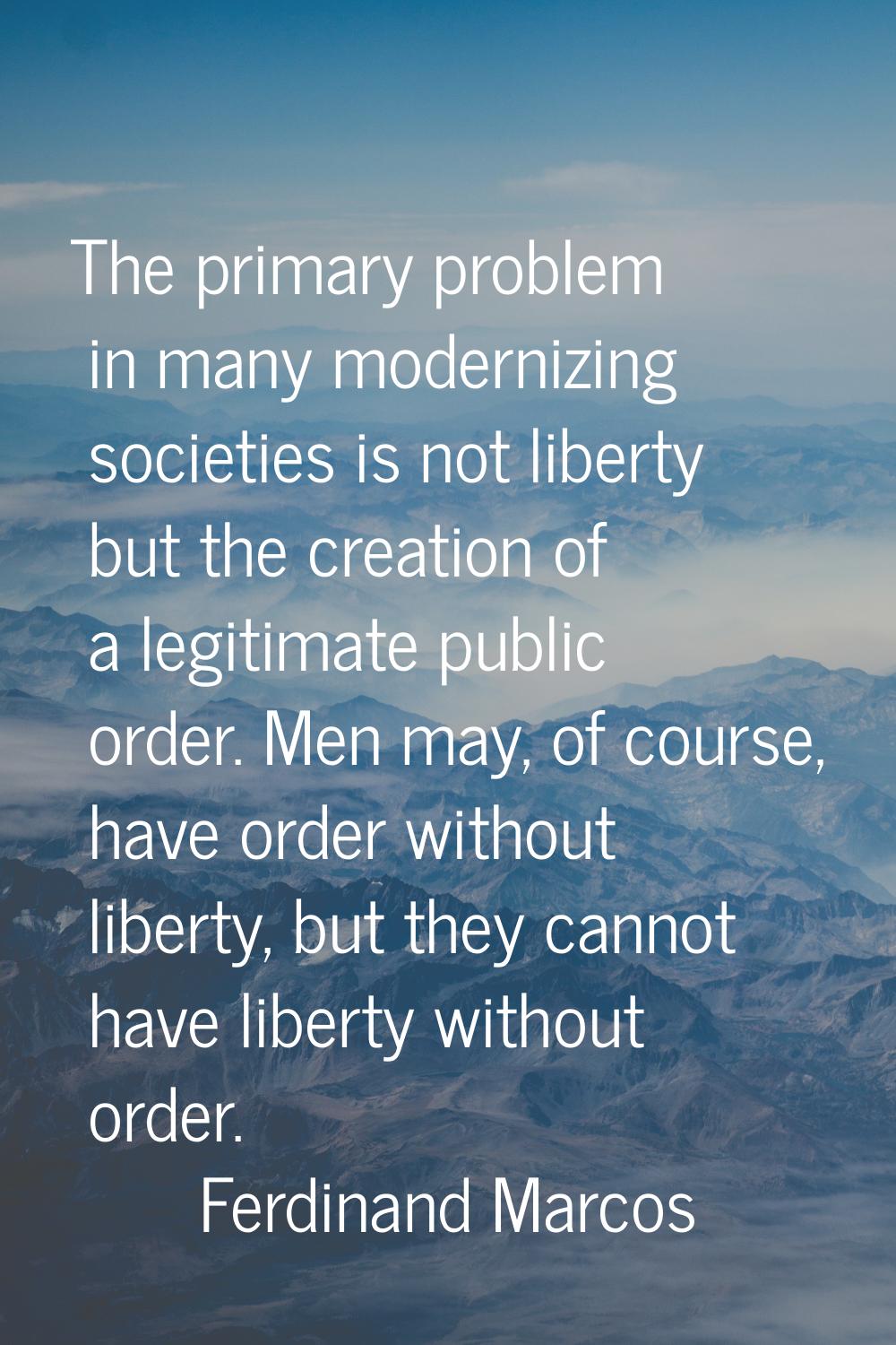 The primary problem in many modernizing societies is not liberty but the creation of a legitimate p