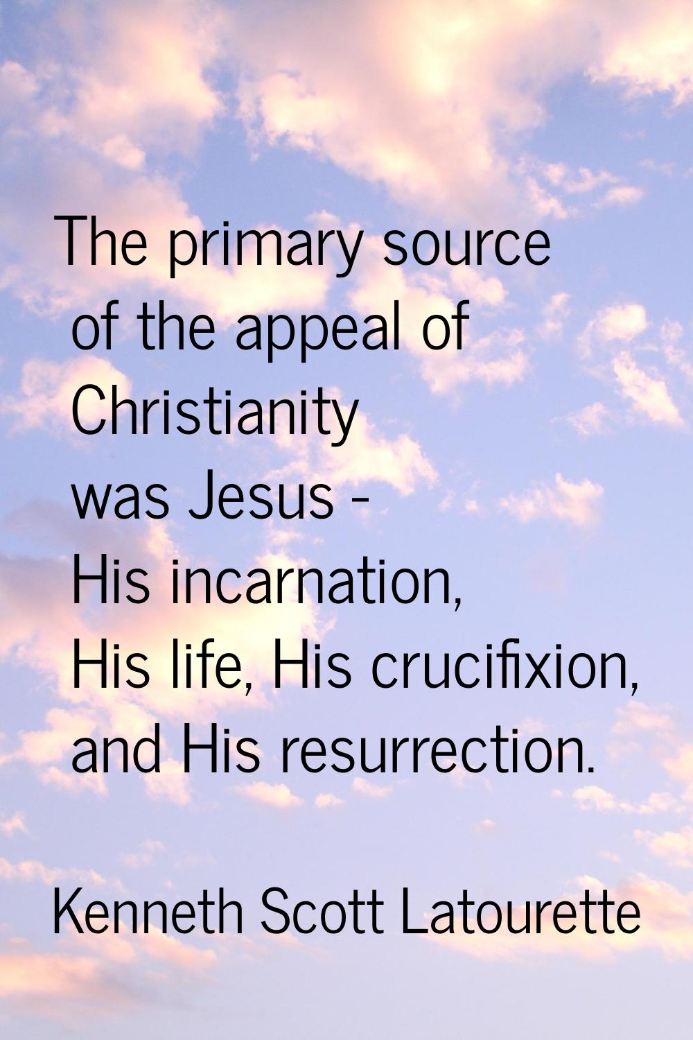 The primary source of the appeal of Christianity was Jesus - His incarnation, His life, His crucifi