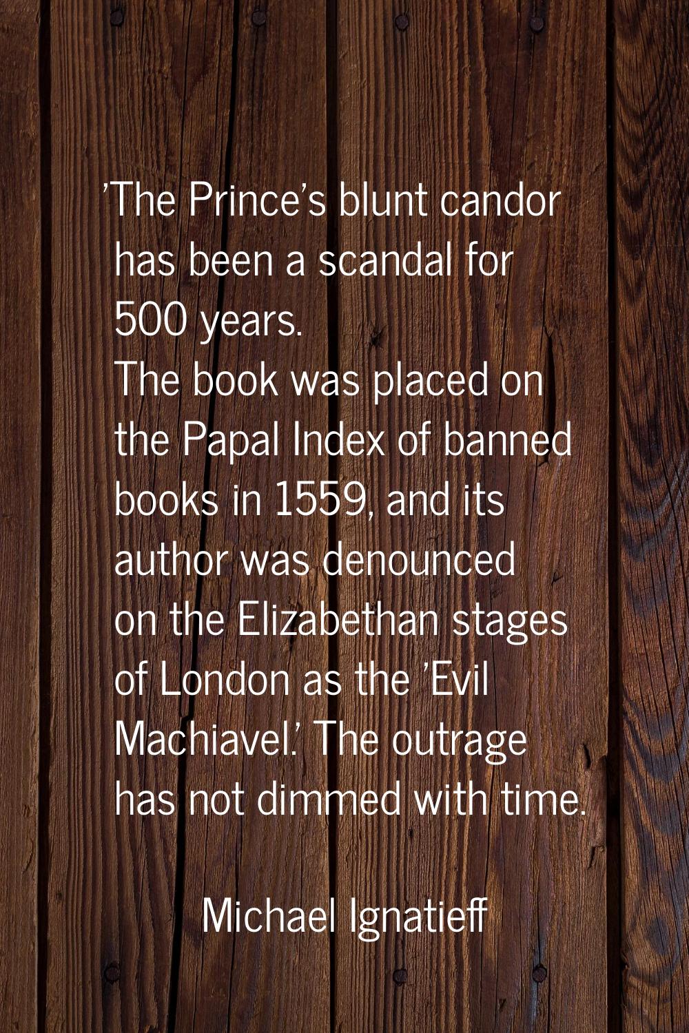 'The Prince's blunt candor has been a scandal for 500 years. The book was placed on the Papal Index