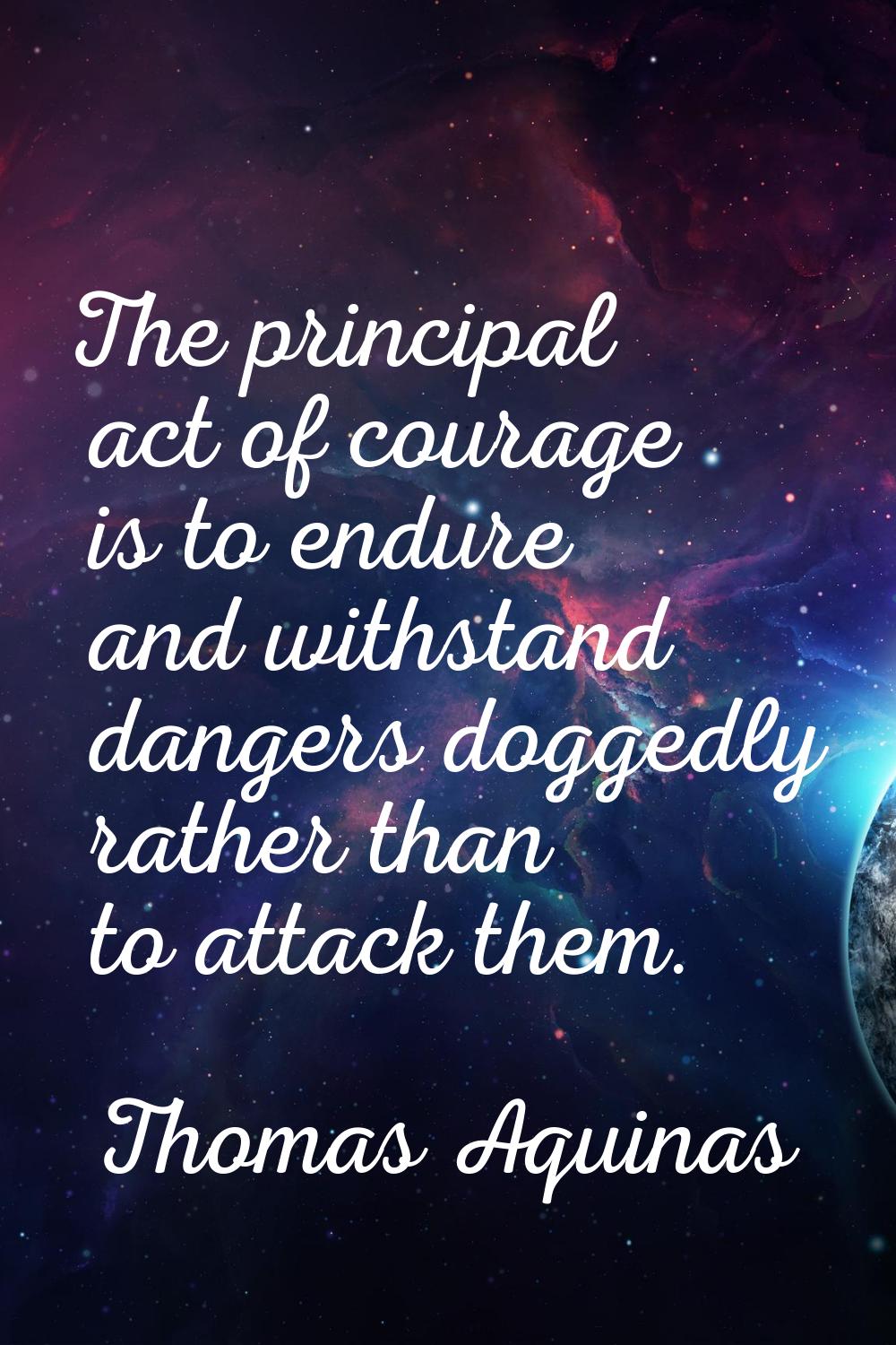 The principal act of courage is to endure and withstand dangers doggedly rather than to attack them