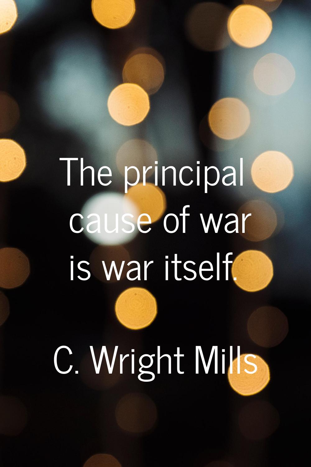 The principal cause of war is war itself.