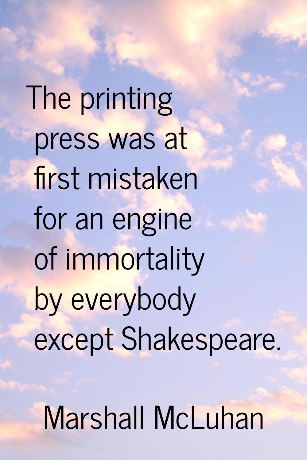 The printing press was at first mistaken for an engine of immortality by everybody except Shakespea