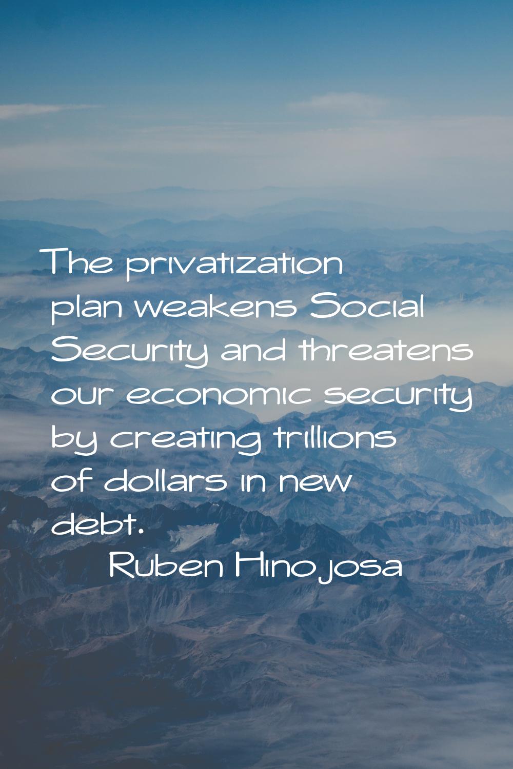 The privatization plan weakens Social Security and threatens our economic security by creating tril