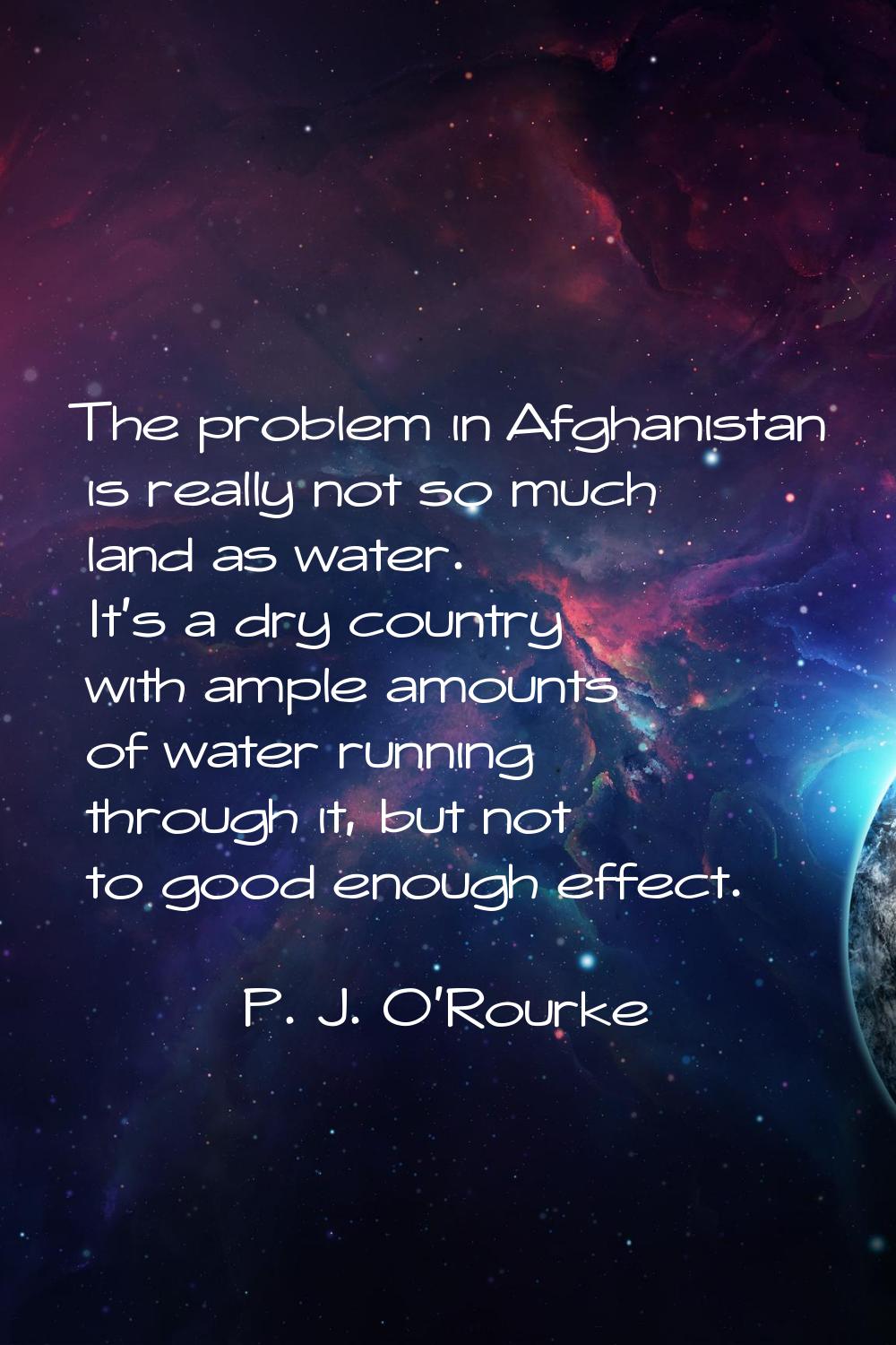 The problem in Afghanistan is really not so much land as water. It's a dry country with ample amoun