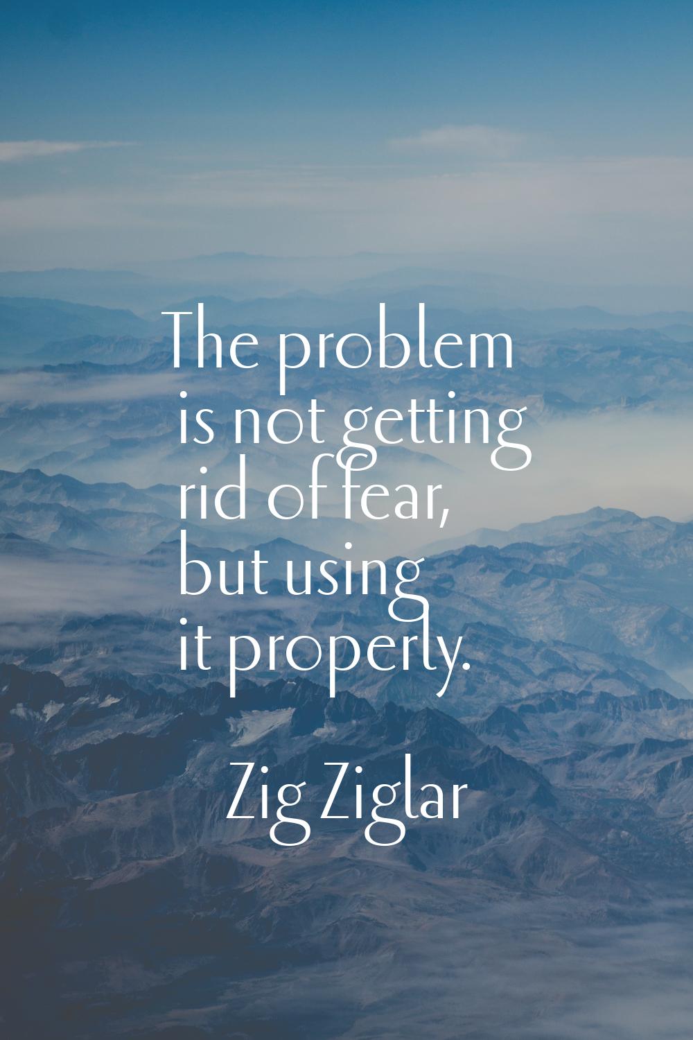 The problem is not getting rid of fear, but using it properly.