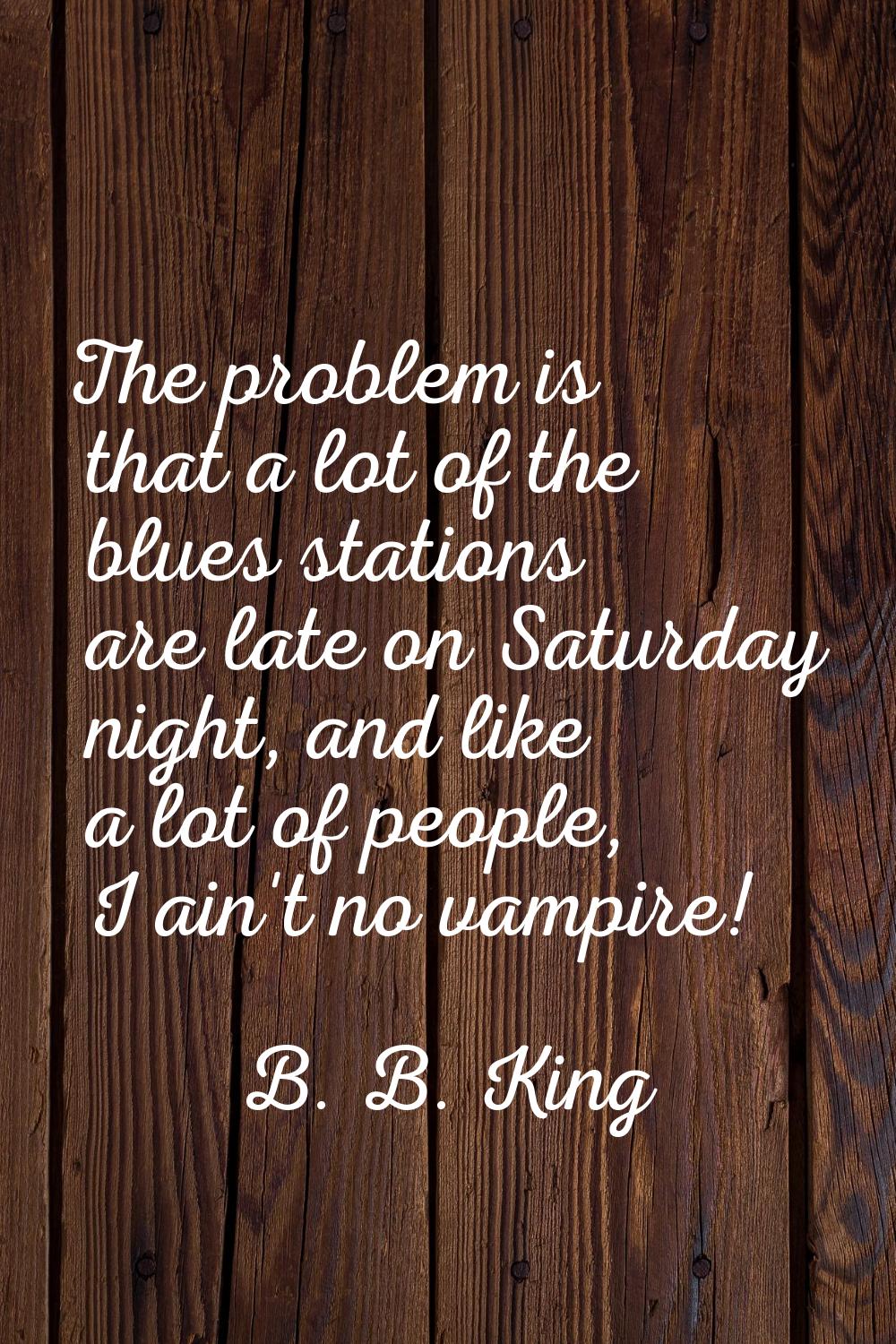 The problem is that a lot of the blues stations are late on Saturday night, and like a lot of peopl