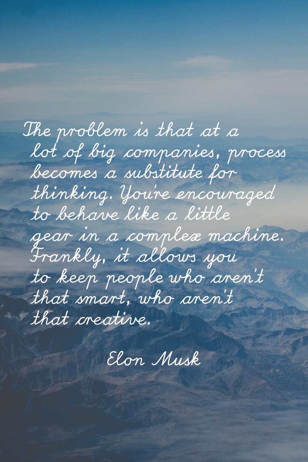 The problem is that at a lot of big companies, process becomes a substitute for thinking. You're en