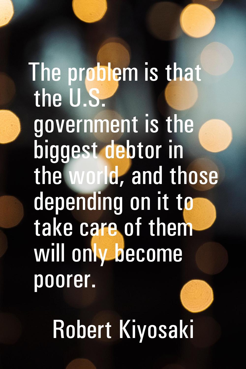 The problem is that the U.S. government is the biggest debtor in the world, and those depending on 