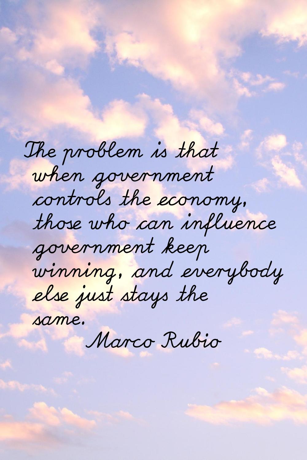 The problem is that when government controls the economy, those who can influence government keep w