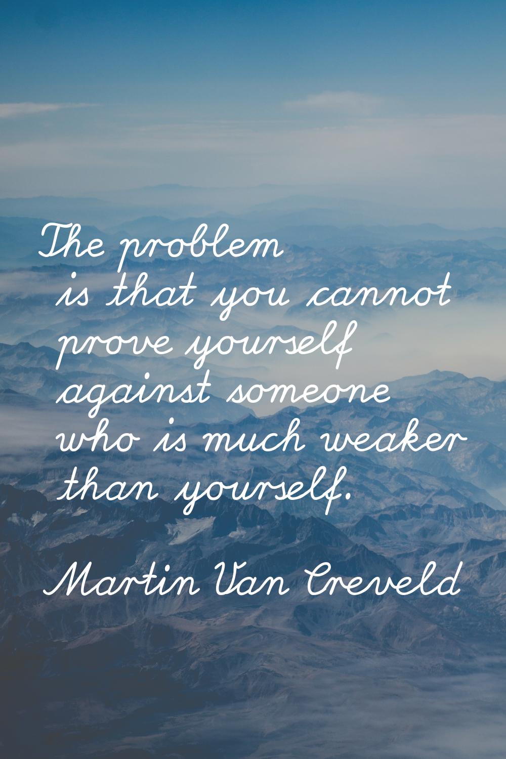 The problem is that you cannot prove yourself against someone who is much weaker than yourself.