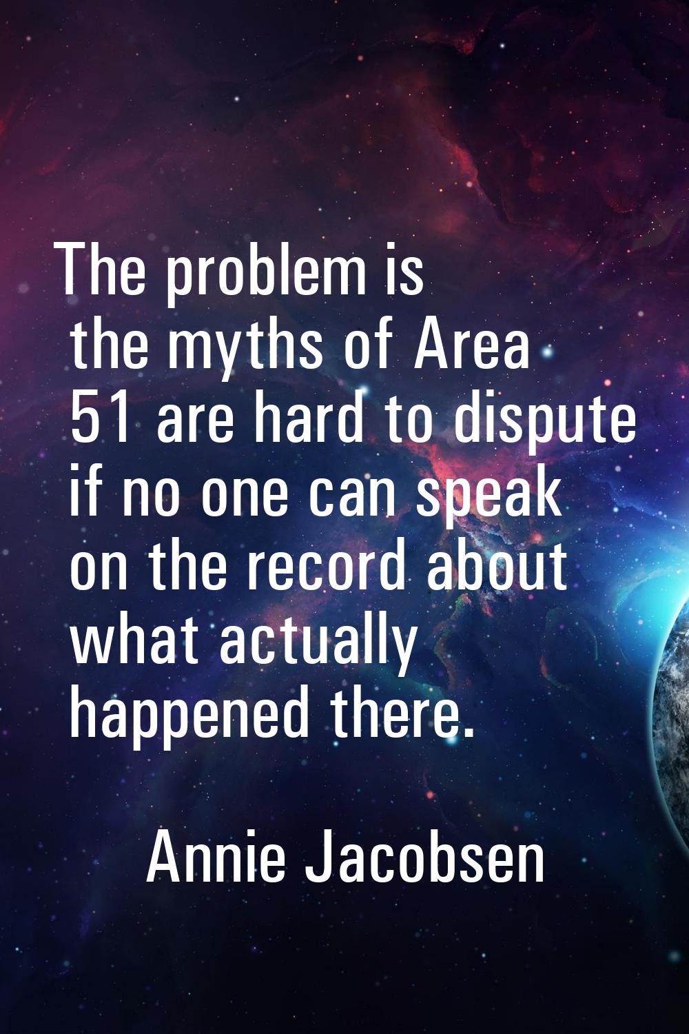 The problem is the myths of Area 51 are hard to dispute if no one can speak on the record about wha