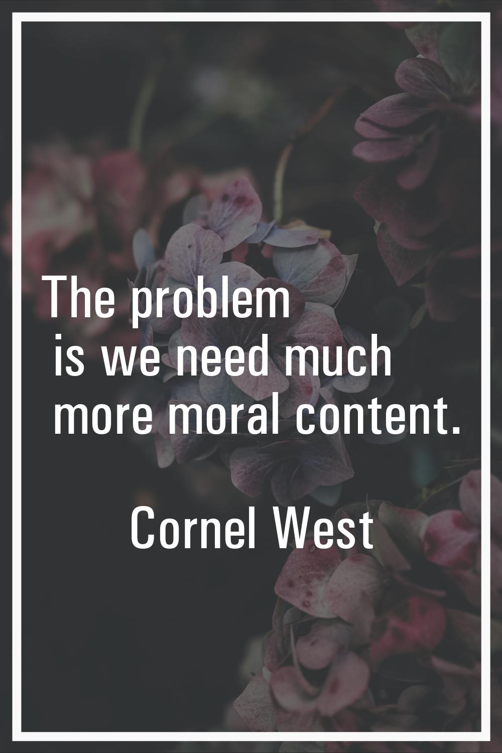 The problem is we need much more moral content.