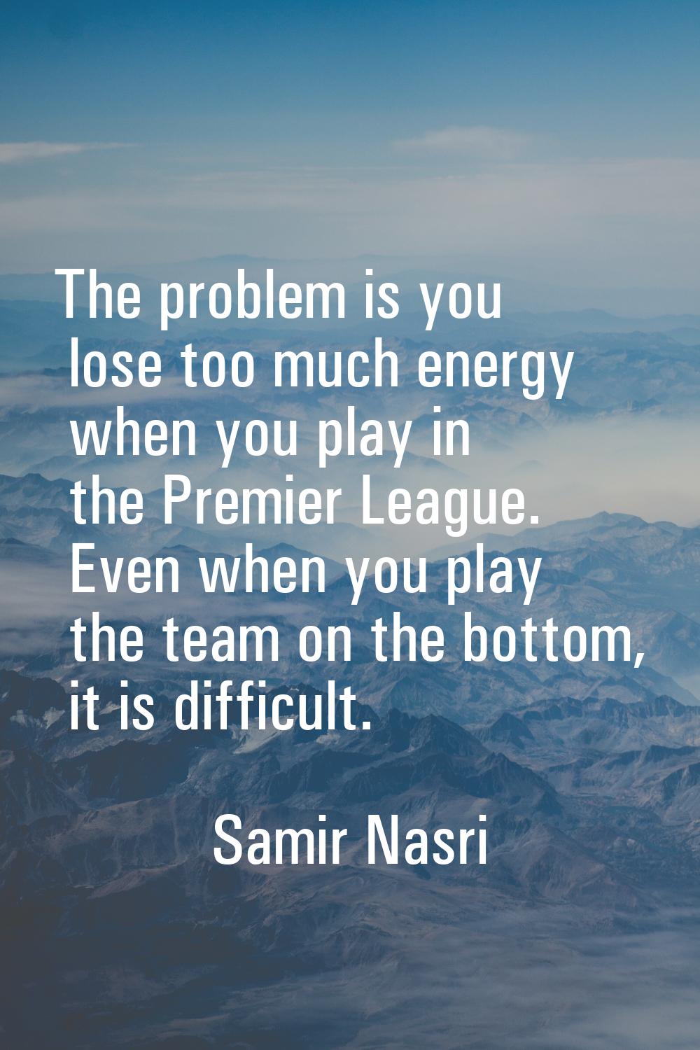 The problem is you lose too much energy when you play in the Premier League. Even when you play the