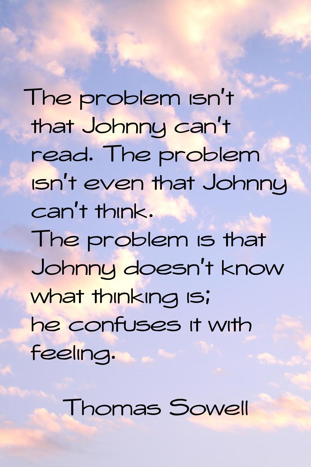 The problem isn't that Johnny can't read. The problem isn't even that Johnny can't think. The probl