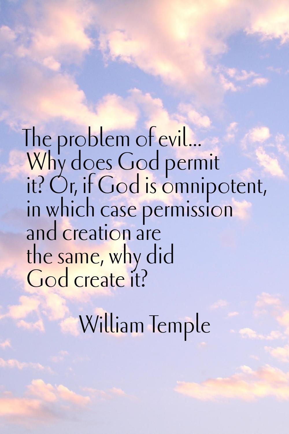 The problem of evil... Why does God permit it? Or, if God is omnipotent, in which case permission a