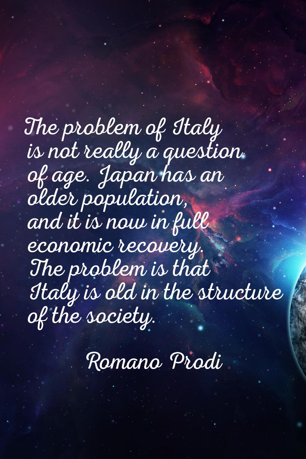 The problem of Italy is not really a question of age. Japan has an older population, and it is now 