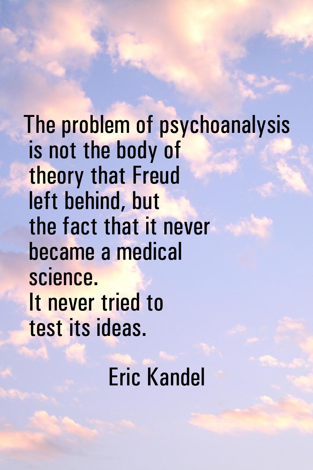 The problem of psychoanalysis is not the body of theory that Freud left behind, but the fact that i