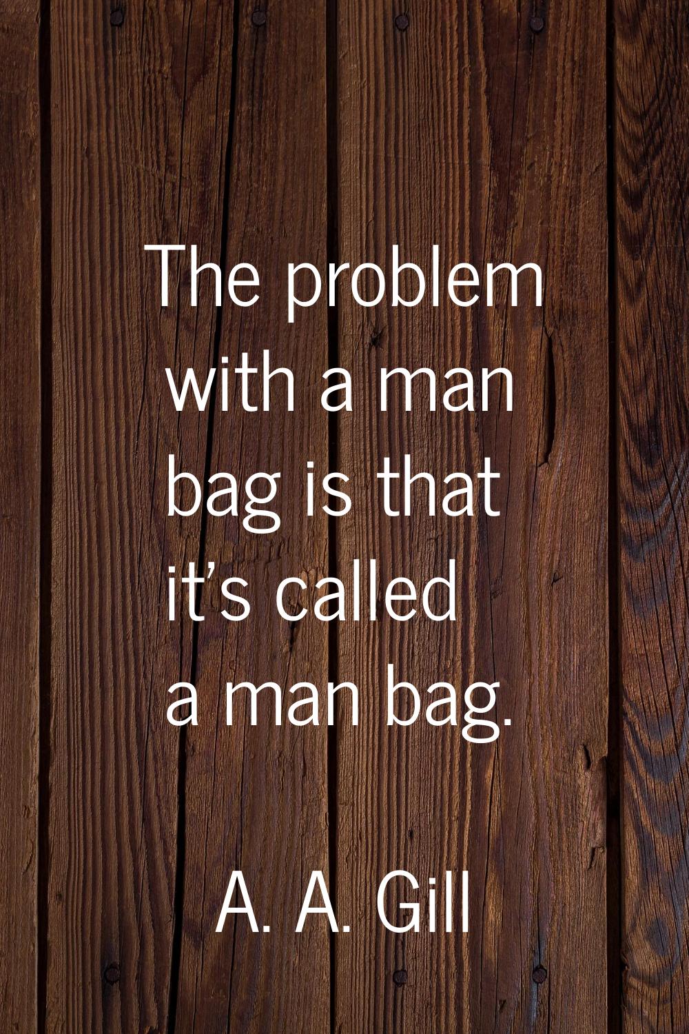 The problem with a man bag is that it's called a man bag.
