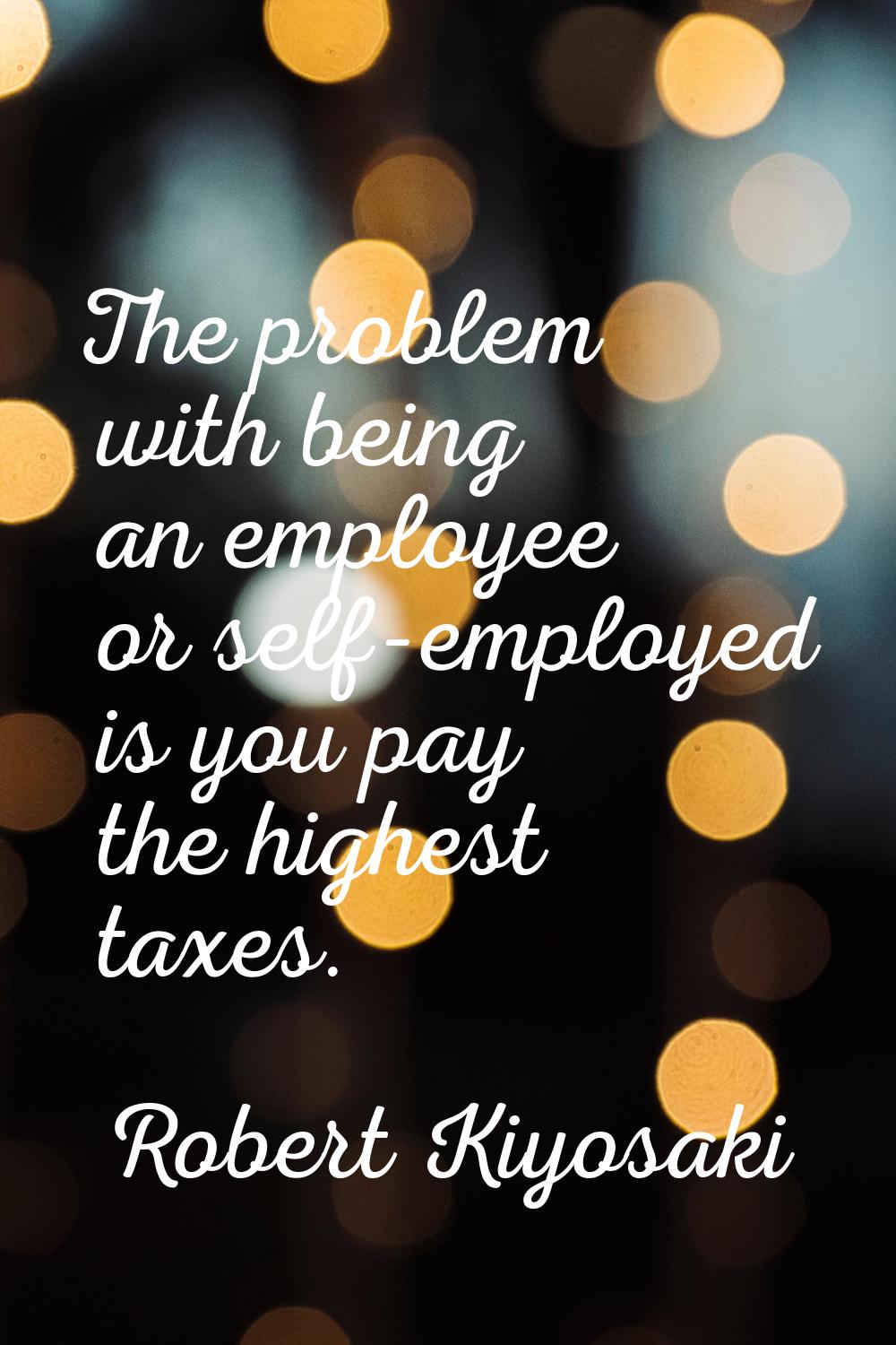 The problem with being an employee or self-employed is you pay the highest taxes.