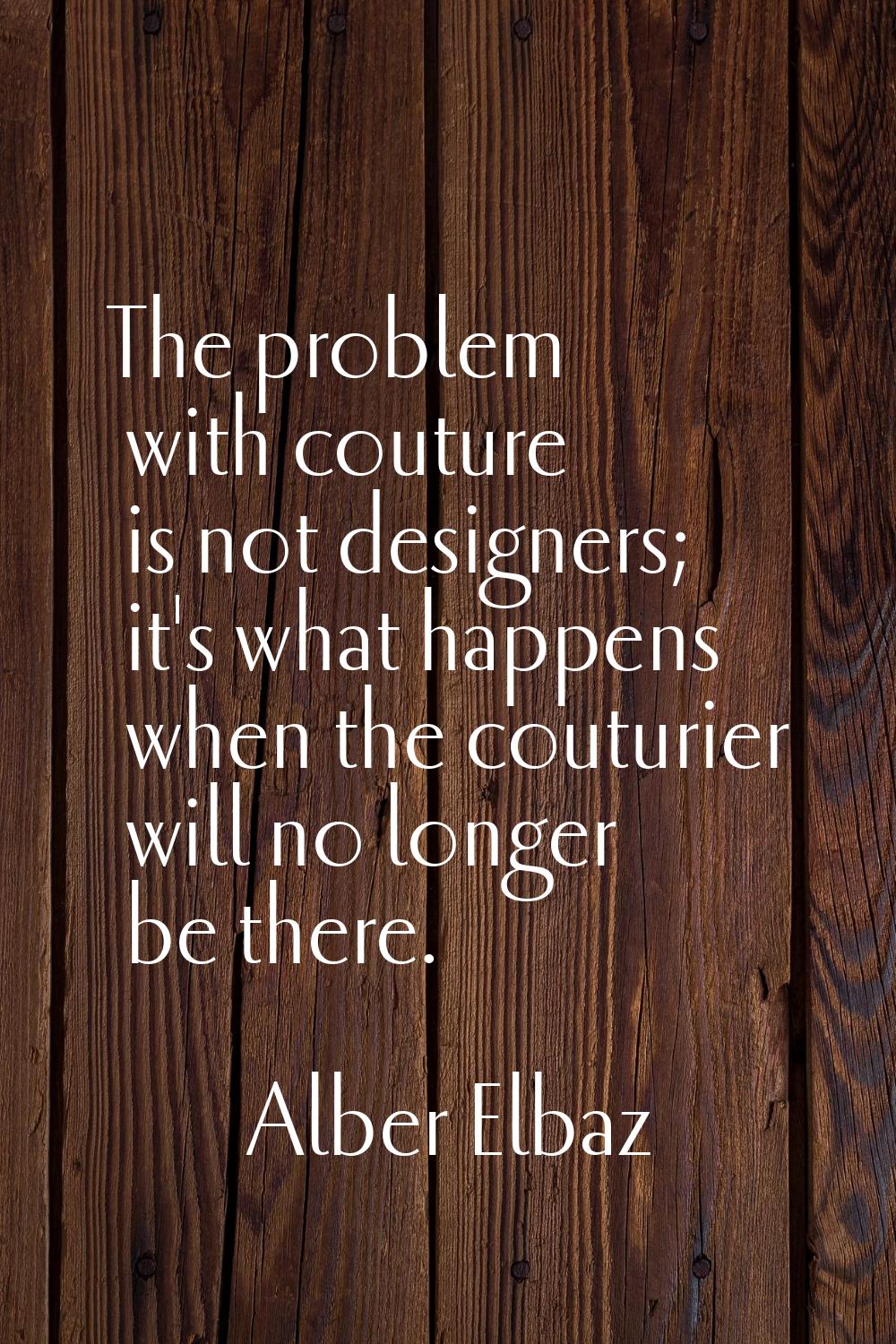 The problem with couture is not designers; it's what happens when the couturier will no longer be t