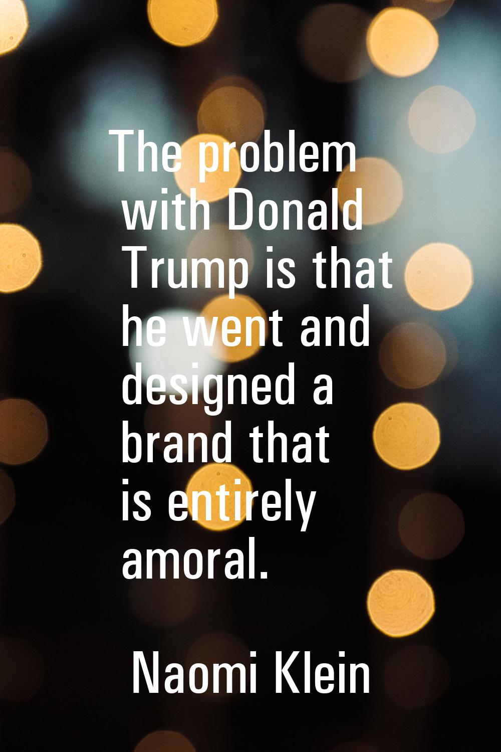 The problem with Donald Trump is that he went and designed a brand that is entirely amoral.