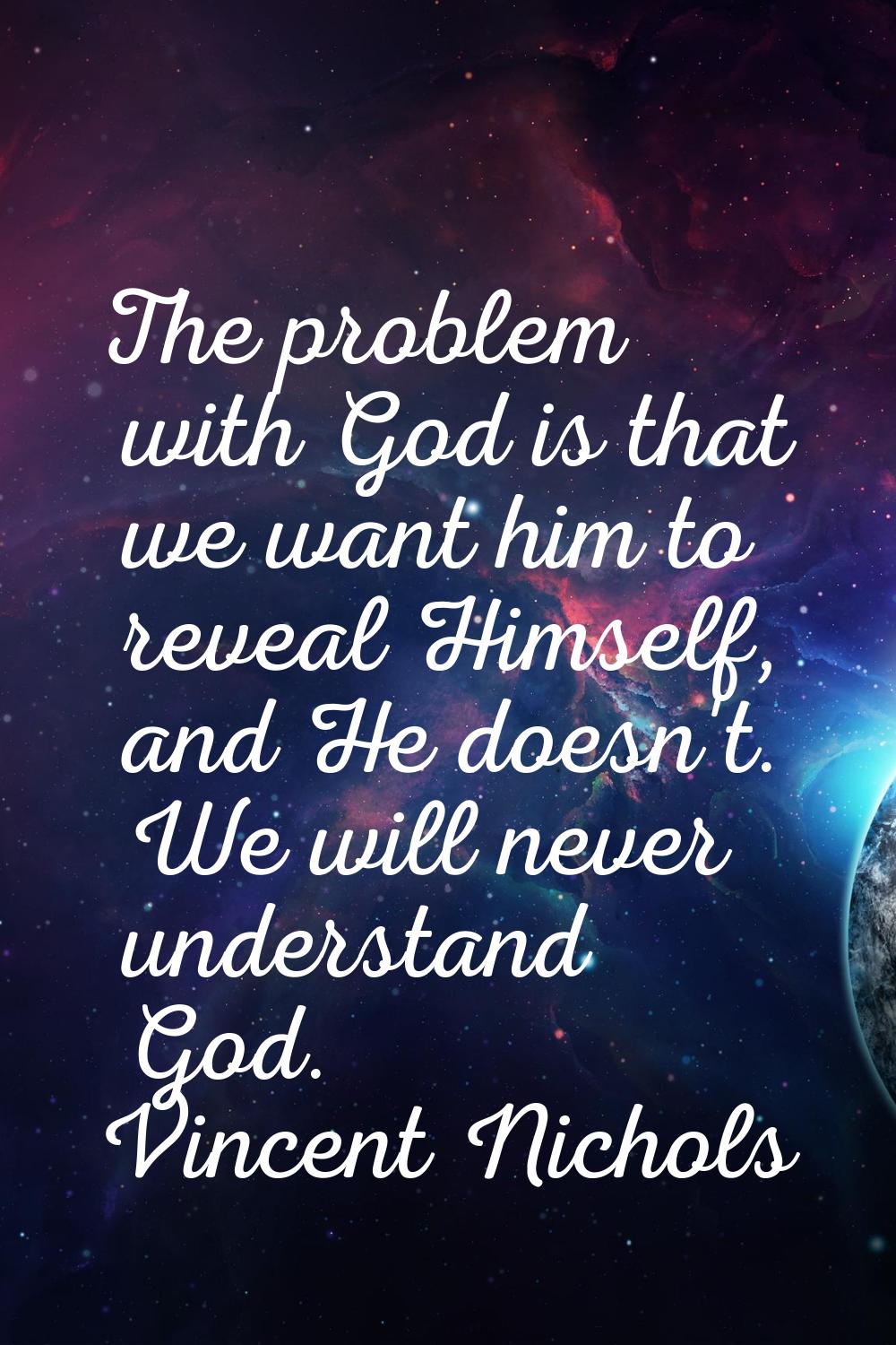 The problem with God is that we want him to reveal Himself, and He doesn't. We will never understan