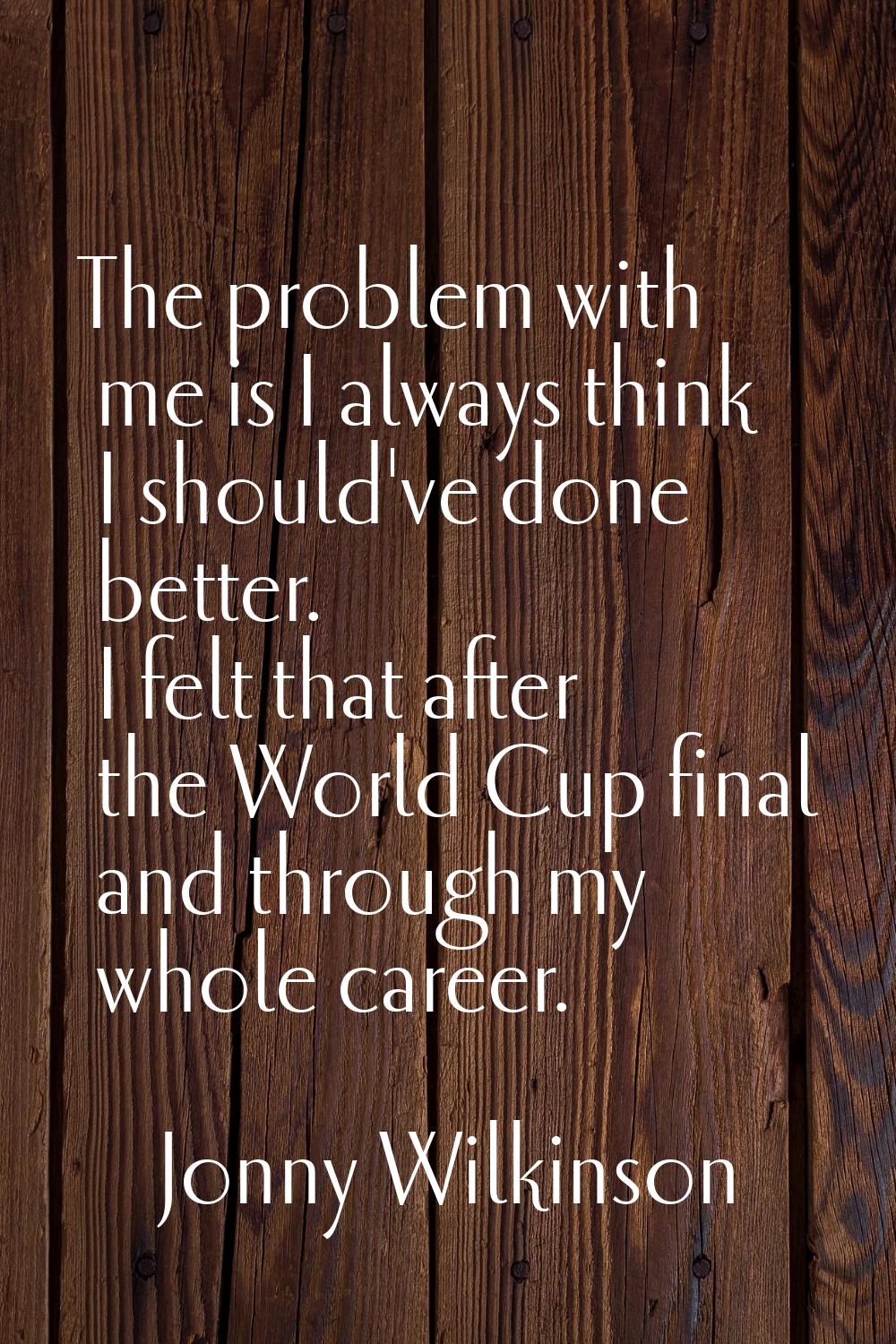The problem with me is I always think I should've done better. I felt that after the World Cup fina
