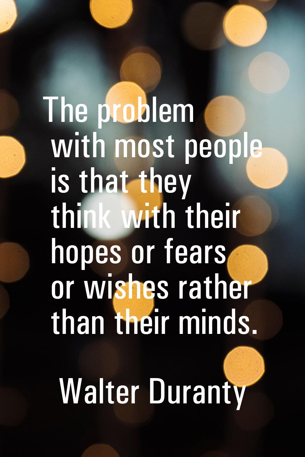 The problem with most people is that they think with their hopes or fears or wishes rather than the