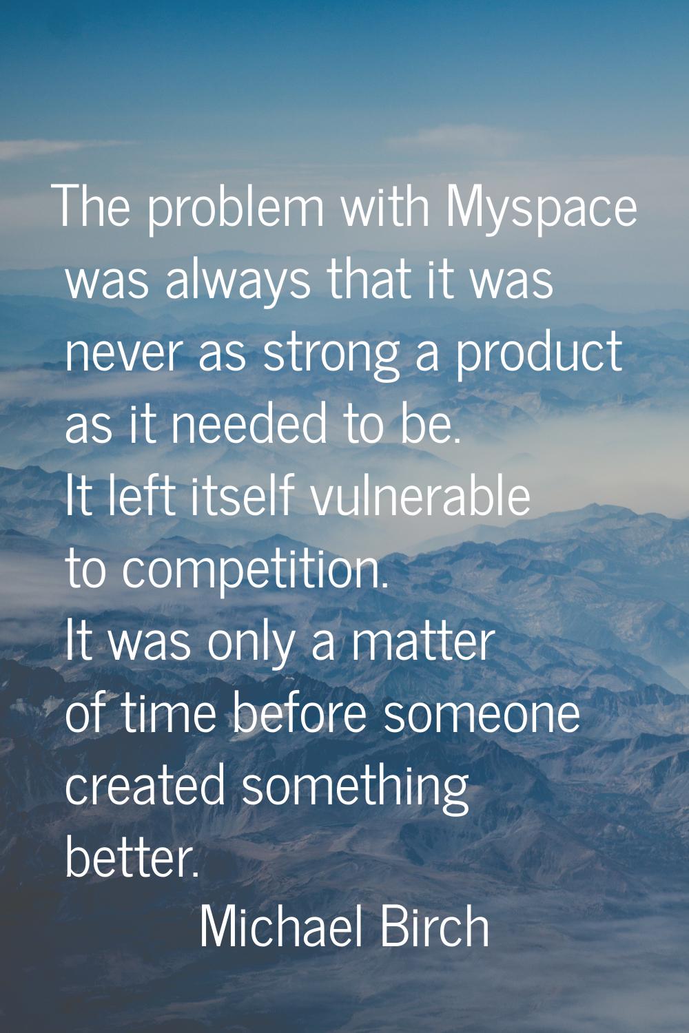 The problem with Myspace was always that it was never as strong a product as it needed to be. It le