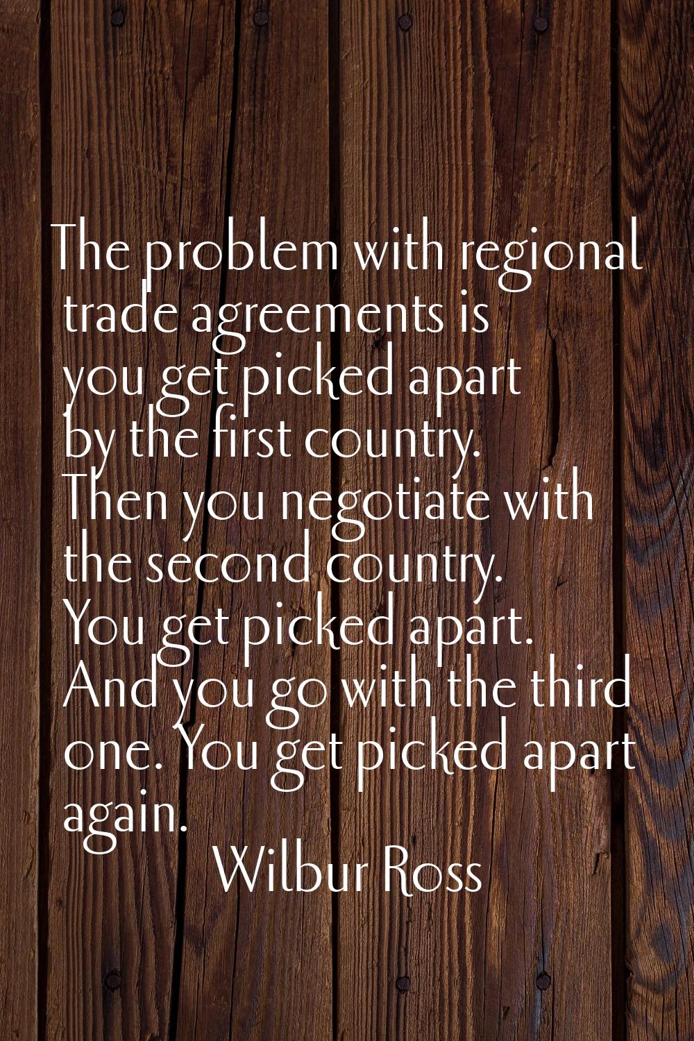 The problem with regional trade agreements is you get picked apart by the first country. Then you n