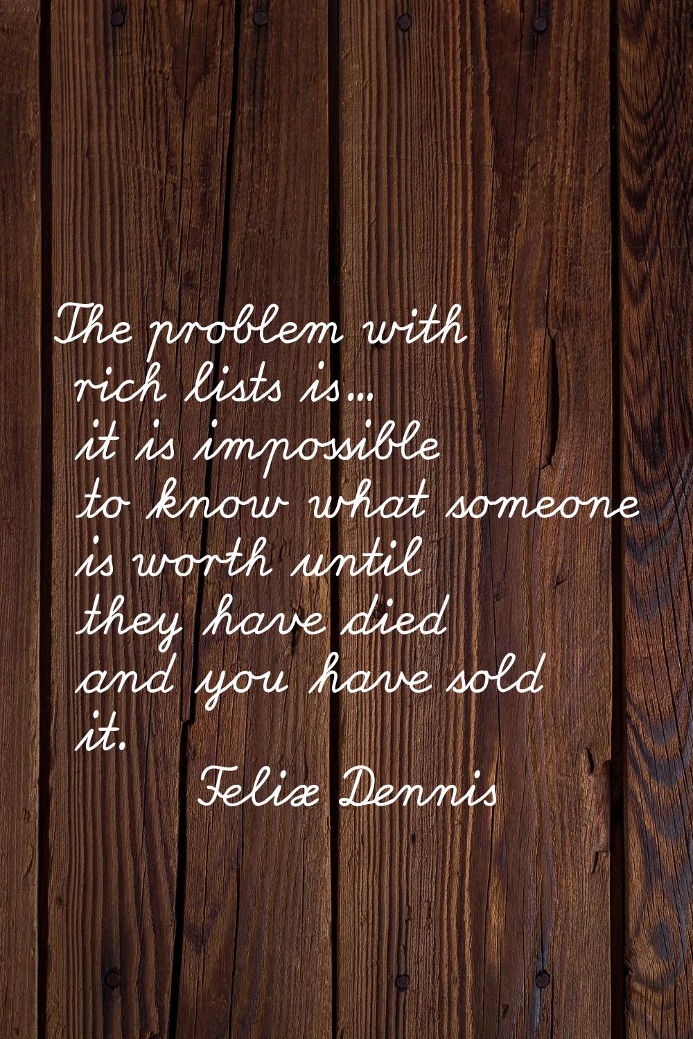 The problem with rich lists is... it is impossible to know what someone is worth until they have di