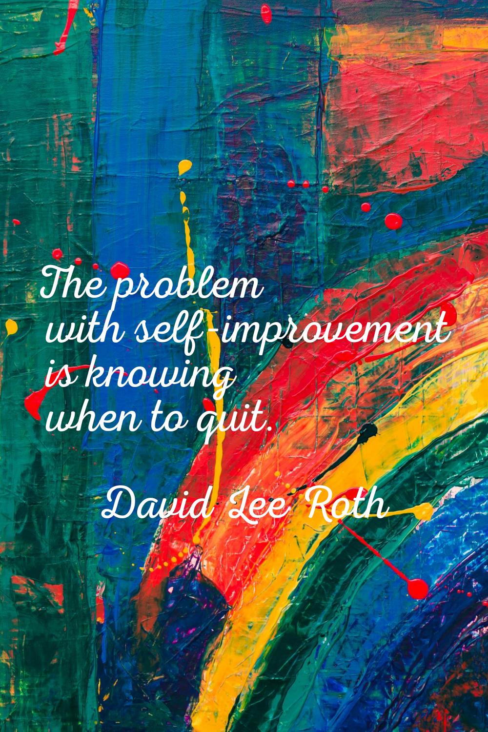 The problem with self-improvement is knowing when to quit.