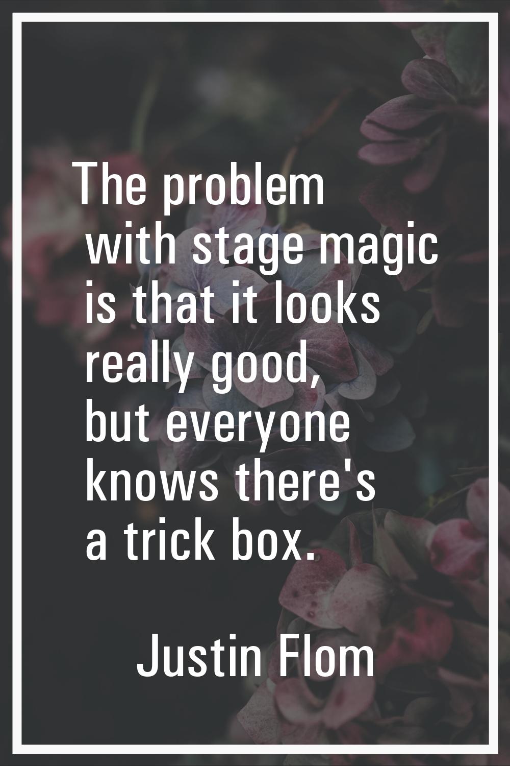 The problem with stage magic is that it looks really good, but everyone knows there's a trick box.