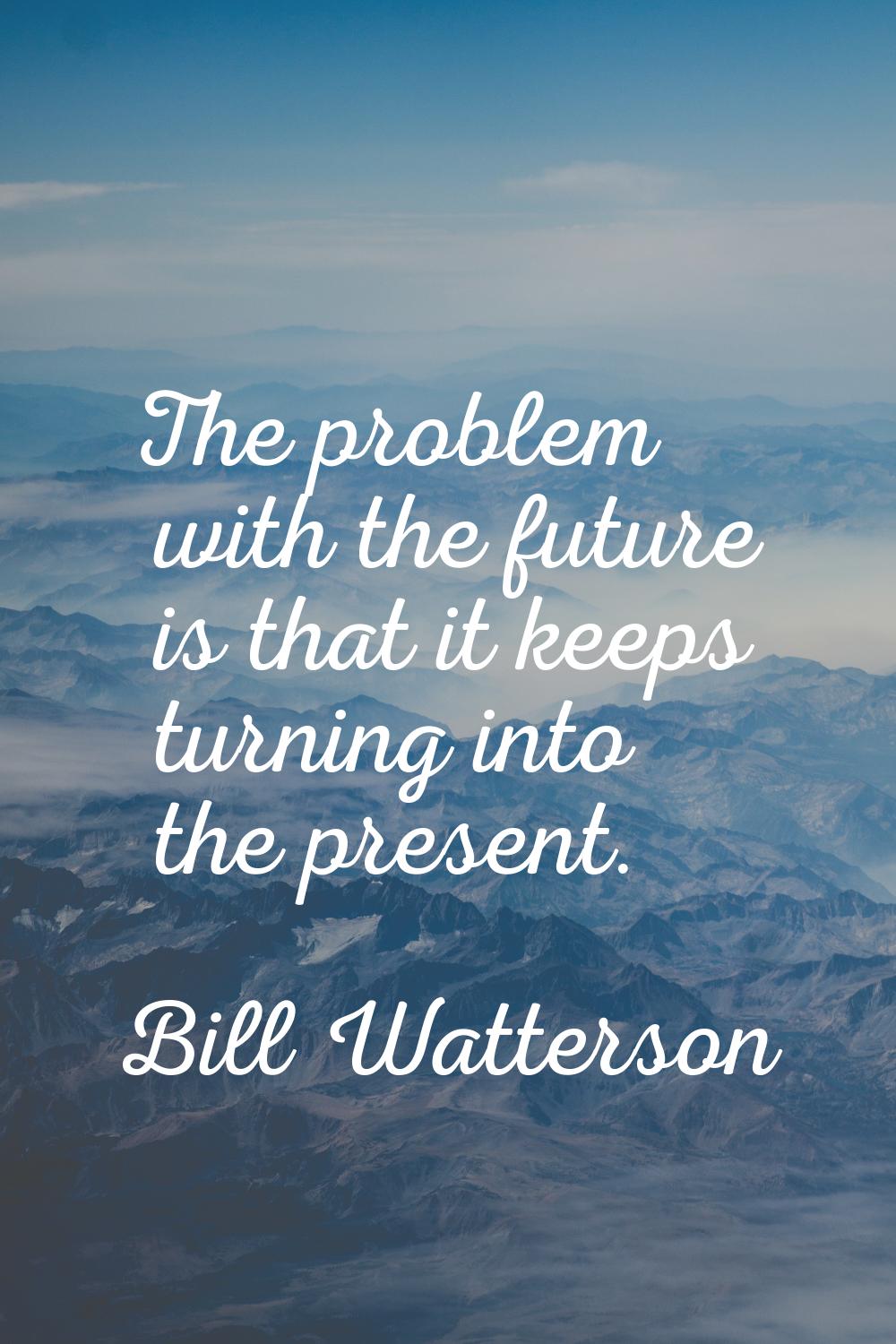 The problem with the future is that it keeps turning into the present.