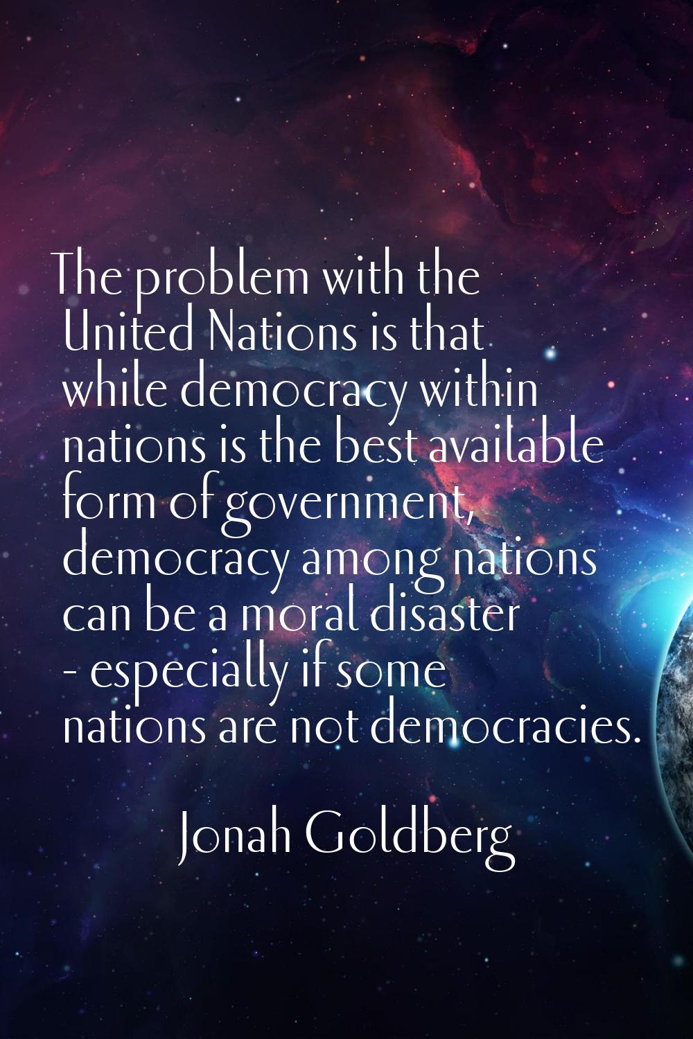 The problem with the United Nations is that while democracy within nations is the best available fo