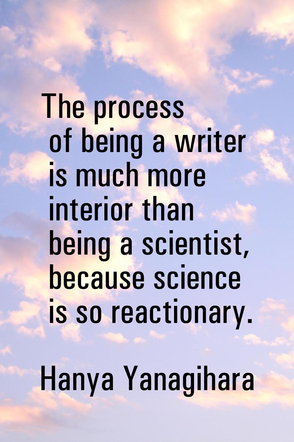 The process of being a writer is much more interior than being a scientist, because science is so r