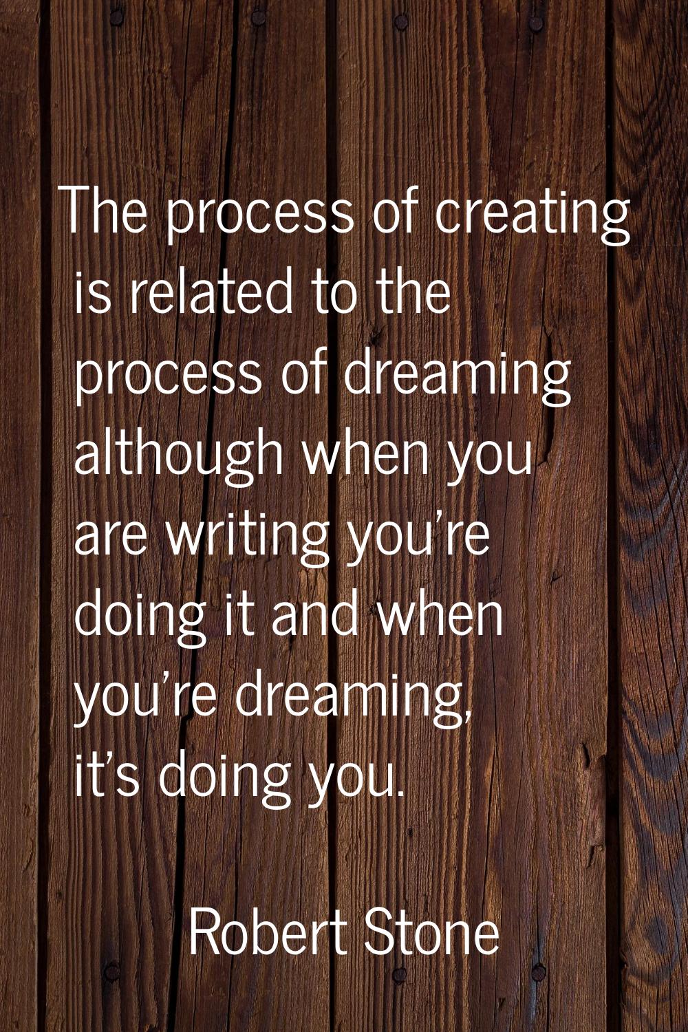 The process of creating is related to the process of dreaming although when you are writing you're 