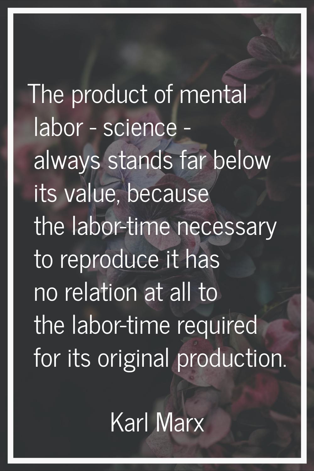 The product of mental labor - science - always stands far below its value, because the labor-time n