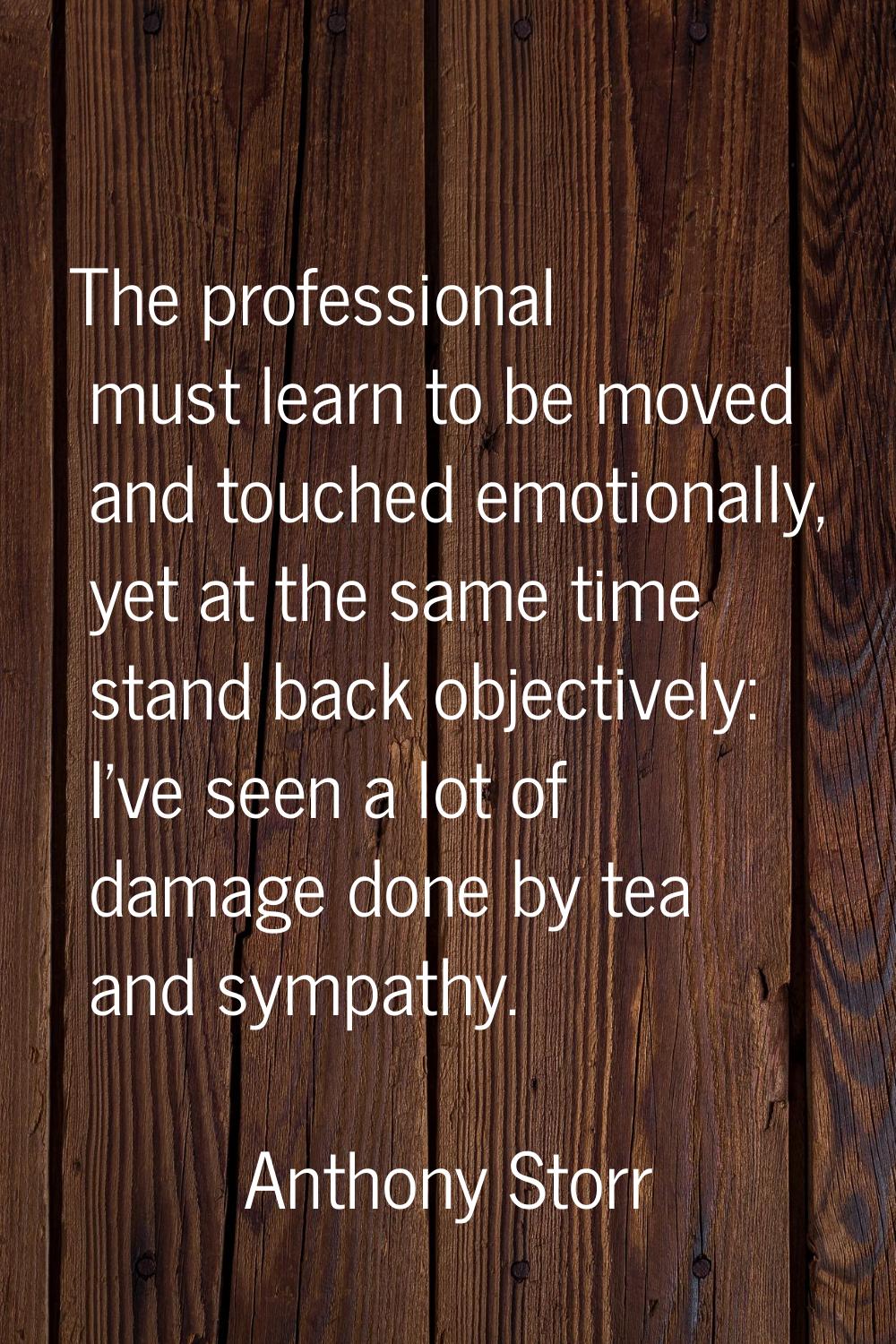 The professional must learn to be moved and touched emotionally, yet at the same time stand back ob