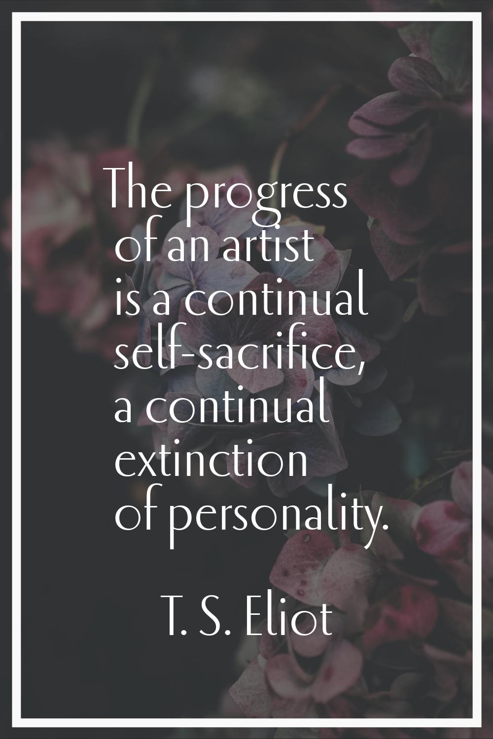 The progress of an artist is a continual self-sacrifice, a continual extinction of personality.