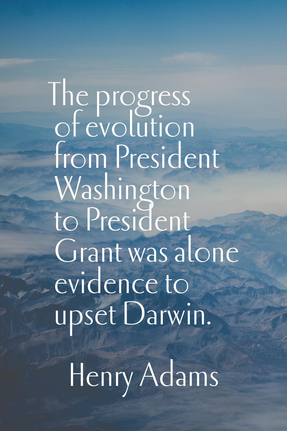 The progress of evolution from President Washington to President Grant was alone evidence to upset 