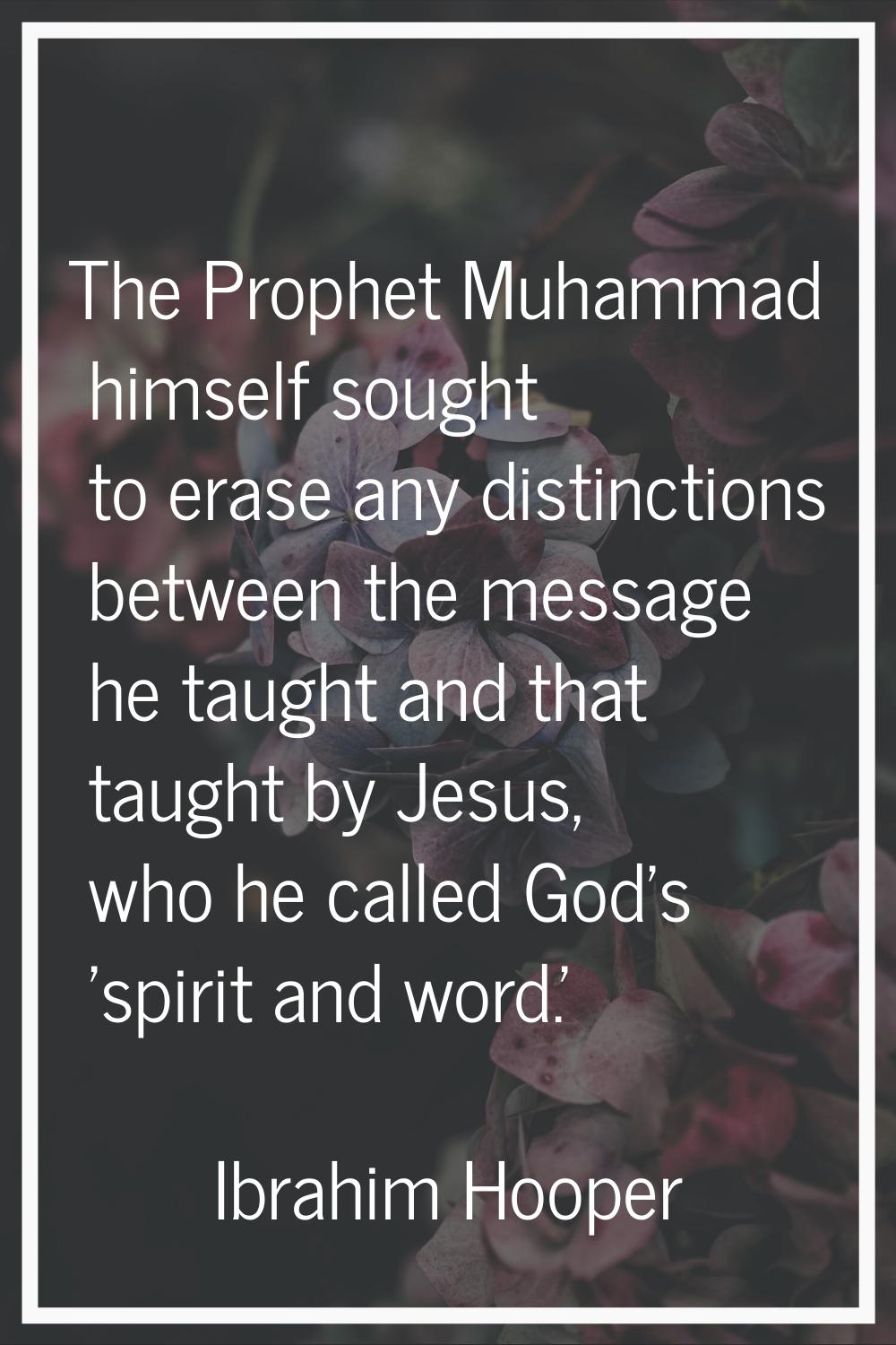 The Prophet Muhammad himself sought to erase any distinctions between the message he taught and tha