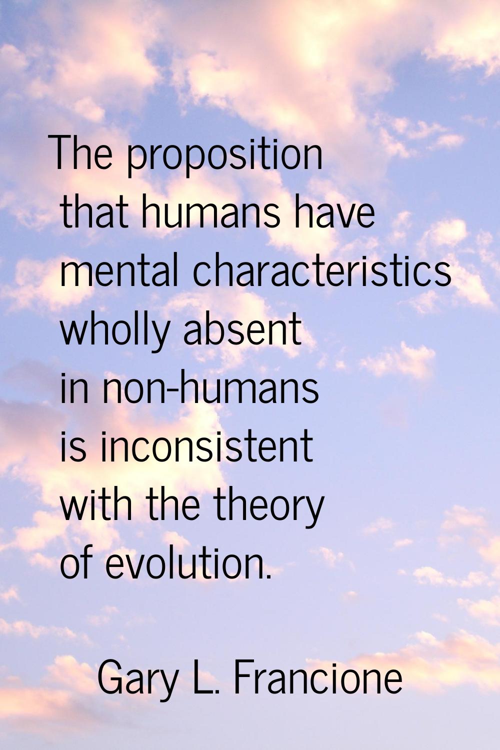 The proposition that humans have mental characteristics wholly absent in non-humans is inconsistent
