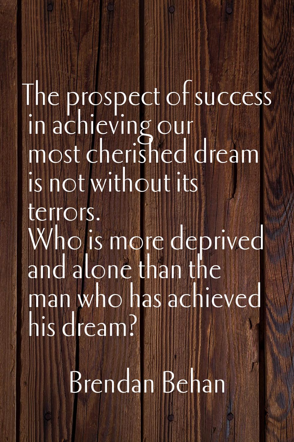The prospect of success in achieving our most cherished dream is not without its terrors. Who is mo