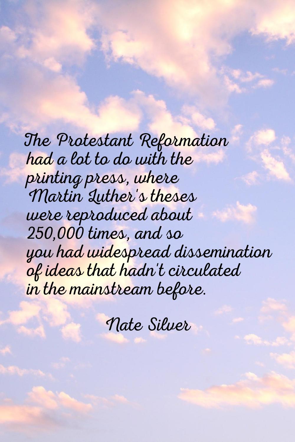 The Protestant Reformation had a lot to do with the printing press, where Martin Luther's theses we