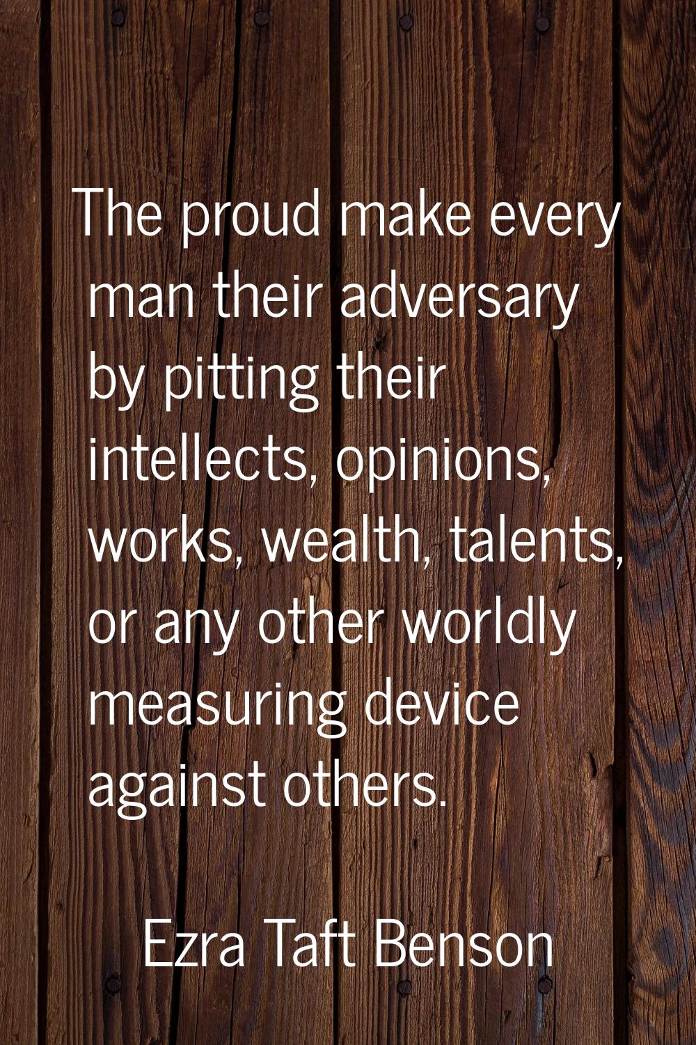The proud make every man their adversary by pitting their intellects, opinions, works, wealth, tale