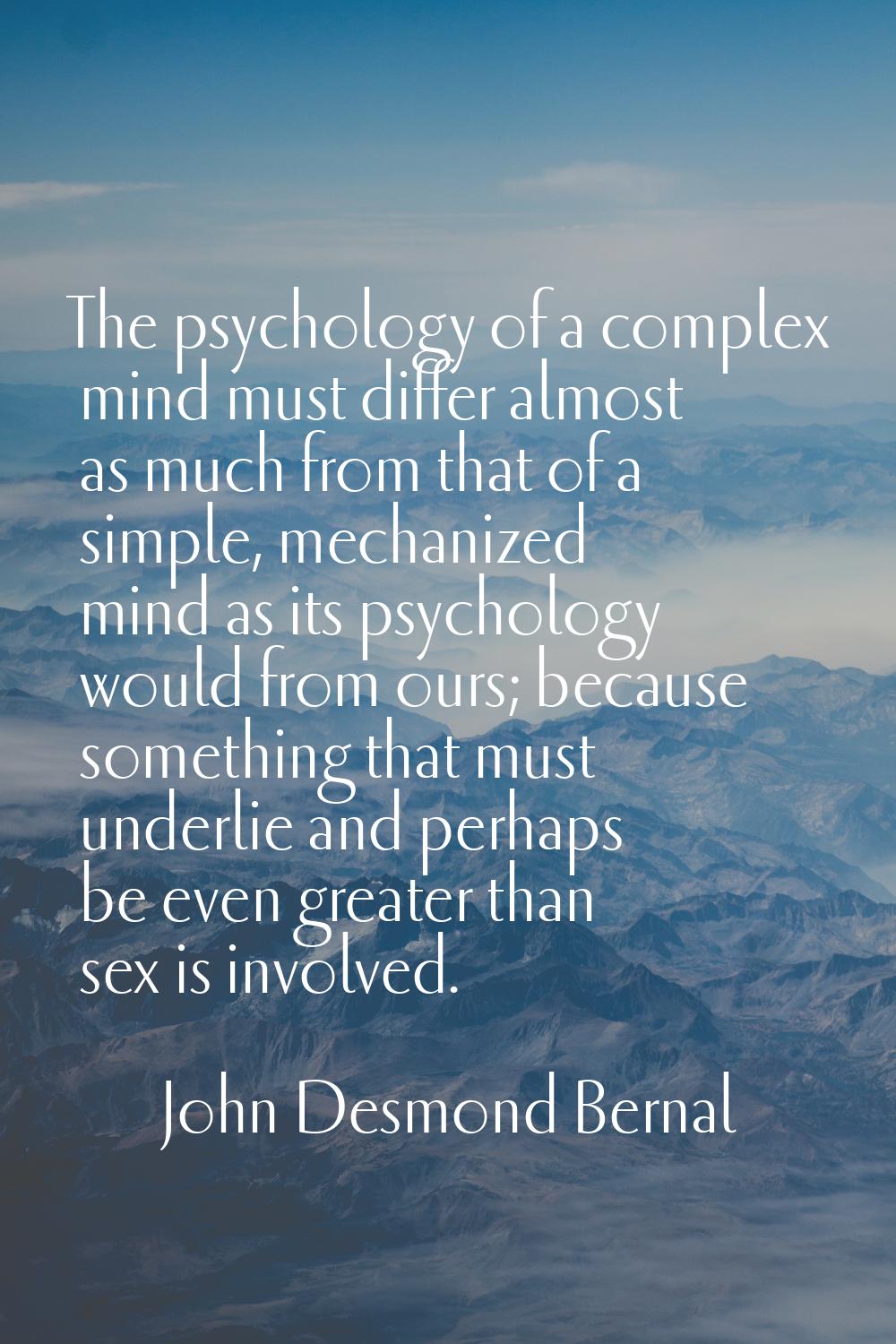 The psychology of a complex mind must differ almost as much from that of a simple, mechanized mind 