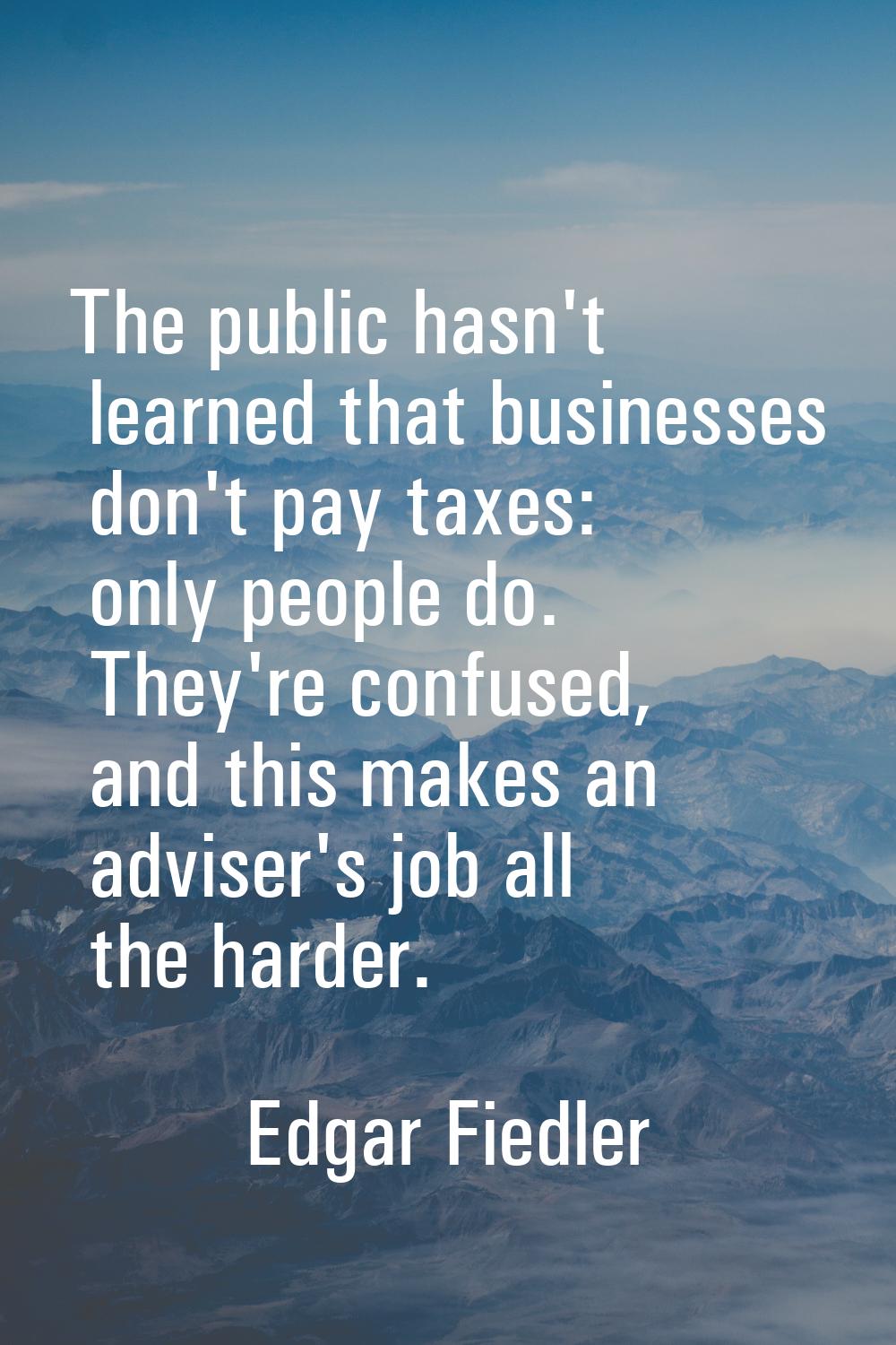 The public hasn't learned that businesses don't pay taxes: only people do. They're confused, and th